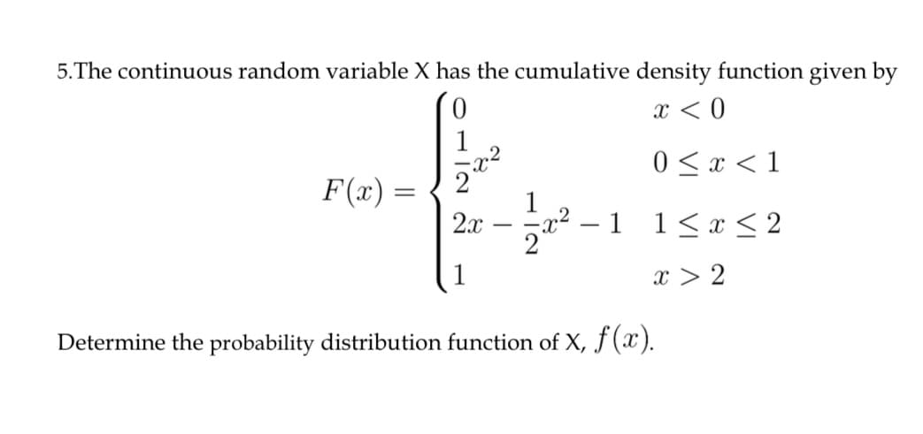 5.The continuous random variable X has the cumulative density function given by
x < 0
1
x2
0 < x < 1
F(x) =
1
x² – 1 1<x < 2
2x
-
-
x > 2
Determine the probability distribution function of X, f (x).
