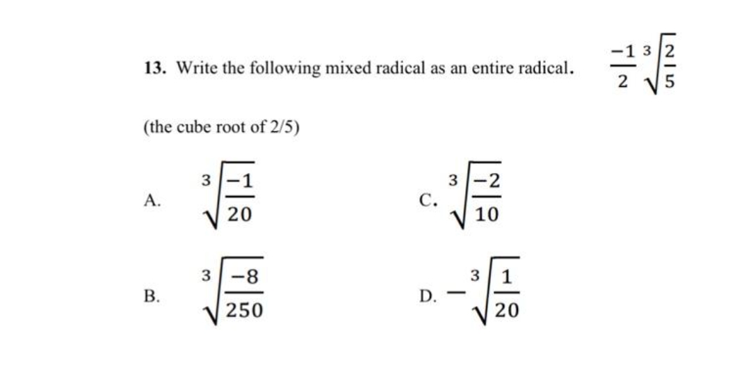13. Write the following mixed radical as an entire radical.
(the cube root of 2/5)
A.
B.
3
20
3-8
250
C.
D.
3
10
3
1
20
L25