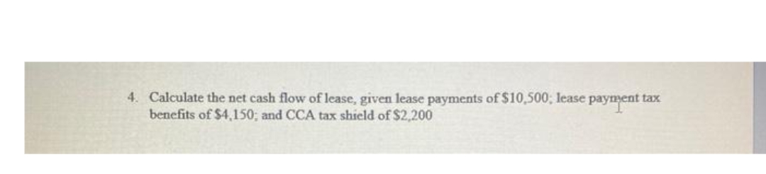 4. Calculate the net cash flow of lease, given lease payments of $10,500; lease payment tax
benefits of $4,150; and CCA tax shield of $2,200