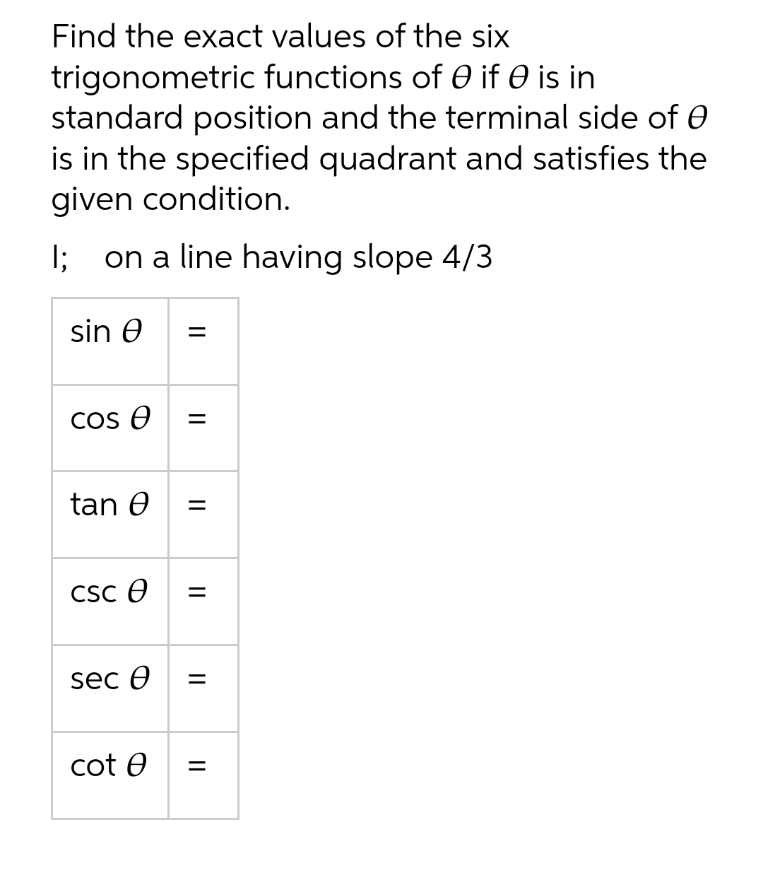 Find the exact values of the six
trigonometric functions of Ꮎ if Ꮎ is in
standard position and the terminal side of
is in the specified quadrant and satisfies the
given condition.
I; on a line having slope 4/3
sin Ꮎ =
cos Ꮎ =
tan Ꮎ =
CSC 0
sec Ꮎ
cot e
=
=
=