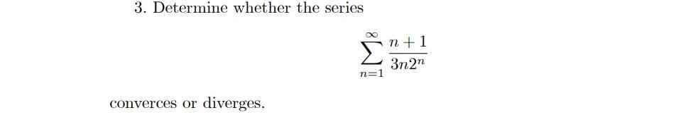 3. Determine whether the series
n+1
3n2"
n=1
converces or
diverges.
