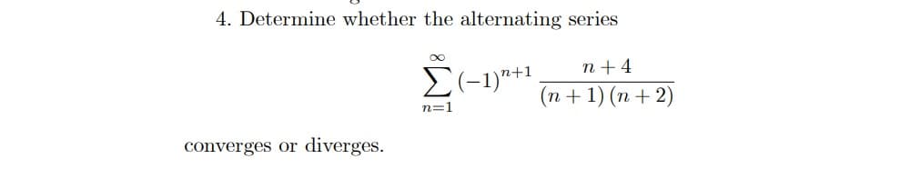 4. Determine whether the alternating series
n+1
n + 4
(n + 1) (n + 2)
n=1
converges or
diverges.
