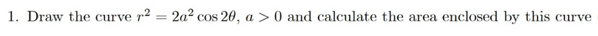 1. Draw the curve r2
2a? cos 20, a > 0 and calculate the area enclosed by this curve
