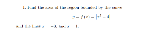 1. Find the area of the region bounded by the curve
y = f (x) = |x² – 4|
and the lines = -3, and r = 1.
