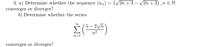 3. a) Determine whether the sequence (an) = (V2n + 3 – V2n + 2) ,n e N
converges or diverges?
b) Determine whether the series
5 – 2/n
n3
n=1
converges or diverges?
