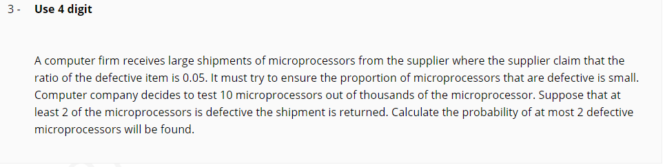 least 2 of the microprocessors is defective the shipment is returned. Calculate the probability of at most 2 defective
microprocessors will be found.
