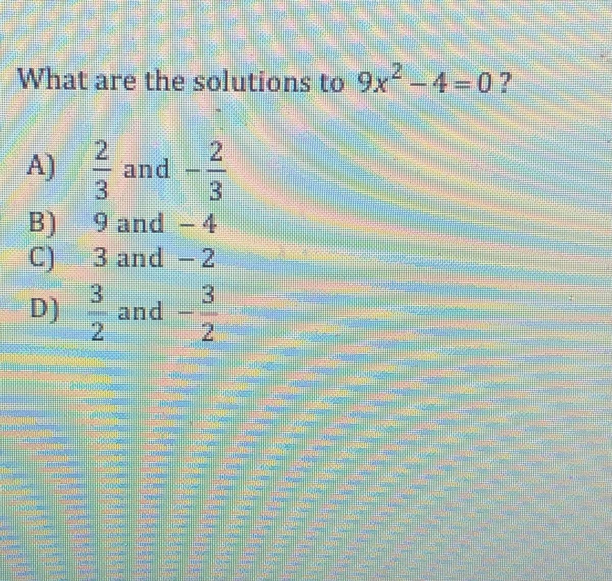 What are the solutions to 9x-4 0?
A).
and
3
9 and -4
C) 3 and - 2
B)
3
and
21
3.
D)
2
2/3
