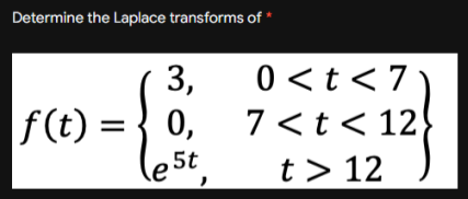 Determine the Laplace transforms of '
3,
0 <t<7
f(t) =
0,
7 <t< 12}
5t,
t> 12
