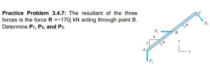 Practice Problem 3.4.7: The resultant of the three
forces is the force R =-170j kN acting through point B.
Determine P1, P2, and P3.
2m
2 m

