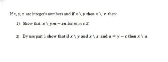 If x, y,z are integer's numbers and if x \y then x\ z then:
1) Show that x\ ym- zn for m, ne Z
2) By use part 1 show that if x \y and x\z and a = y -c then x \ a
