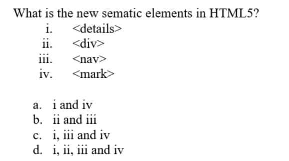 What is the new sematic elements in HTML5?
i.
<details>
ii.
<div>
<nav>
<mark>
111.
iv.
a. i and iv
b. ii and iii
c. i, iii and iv
d.
i, ii, iii and iv