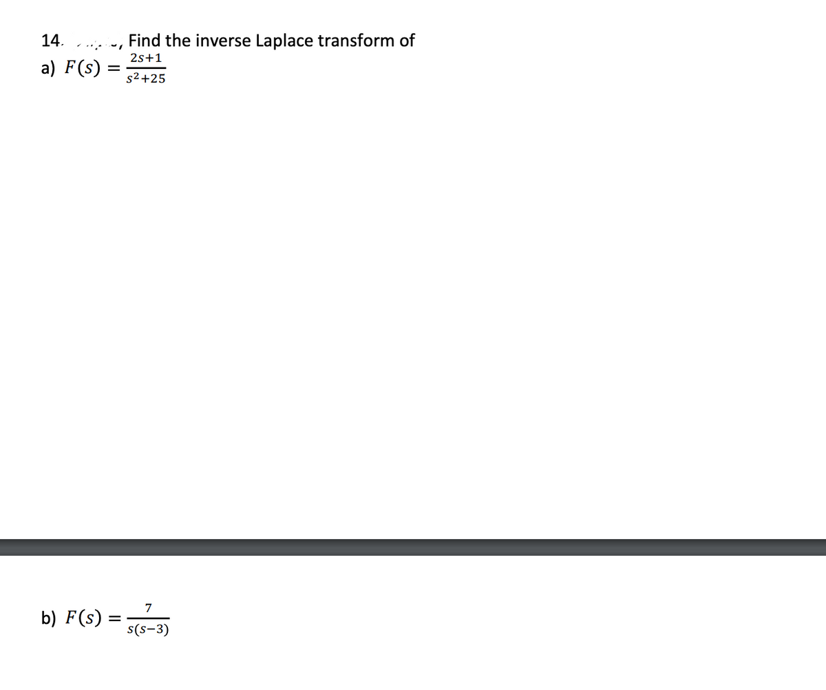 14.
Find the inverse Laplace transform of
2s+1
a) F(s) =
s2+25
7
b) F(s) :
s(s-3)
