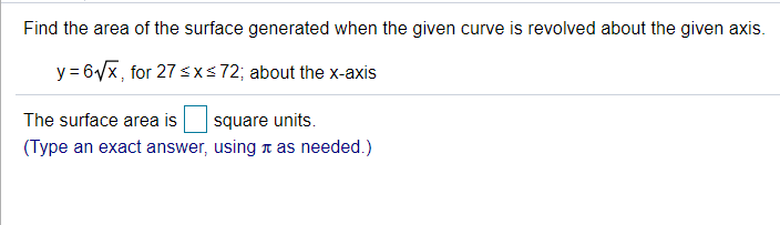 Find the area of the surface generated when the given curve is revolved about the given axis.
y = 6/x, for 27 sxs72; about the x-axis
The surface area is
square units.
(Type an exact answer, using t as needed.)
