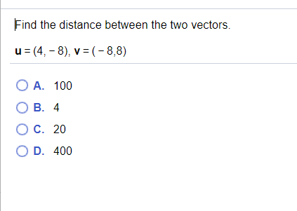Find the distance between the two vectors.
u = (4, - 8), v = (- 8,8)
O A. 100
О В. 4
Ос. 20
O D. 400
