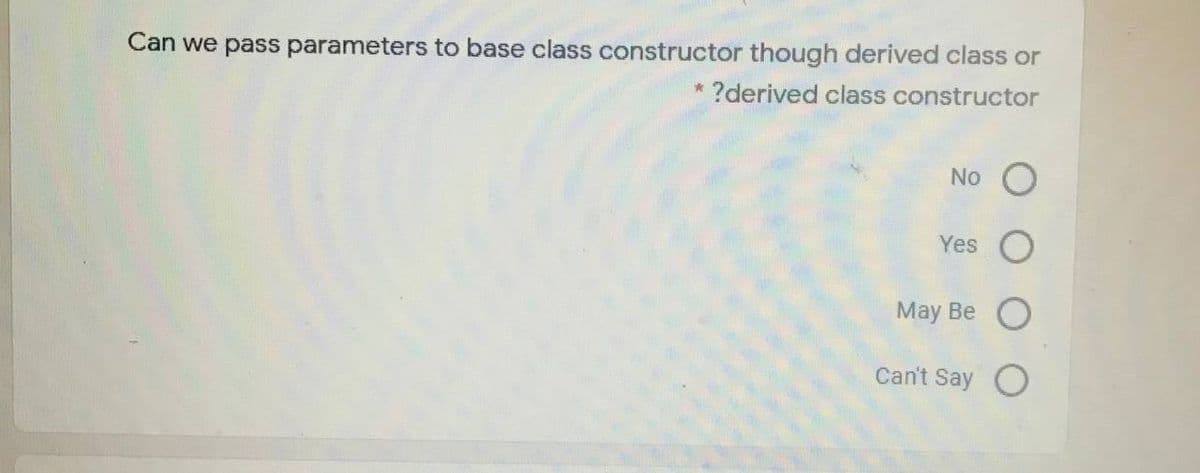 Can we pass parameters to base class constructor though derived class or
* ?derived class constructor
No
Yes
May Be O
Can't Say O
