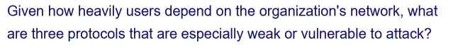Given how heavily users depend on the organization's network, what
are three protocols that are especially weak or vulnerable to attack?