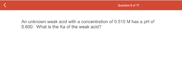 Question 6 of 71
An unknown weak acid with a concentration of 0.510 M has a pH of
5.600. What is the Ka of the weak acid?
