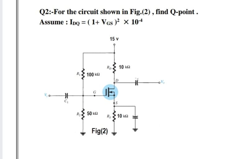 Q2:-For the circuit shown in Fig.(2) , find Q-point .
Assume : Ipo = ( 1+ Vgs )² × 10-4
15 v
Rp
10 ka
R2 100 ks2
RE 50 ks2
Rs 10 ka
Fig(2)
