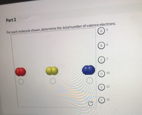 Part 2
For each molecule shown, determine the total number of valence electrons.
5
C
10
12
14