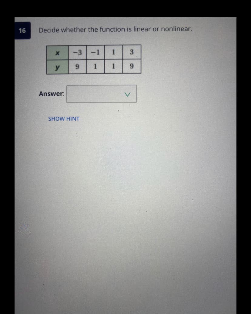 16
Decide whether the function is linear or nonlinear.
-3
-1
1
y
9.
1
1
9.
Answer:
SHOW HINT
