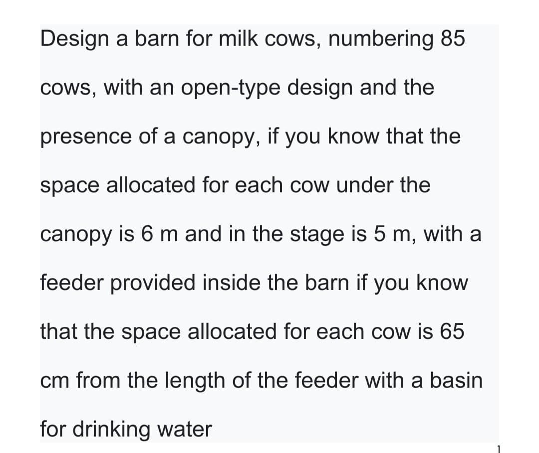 Design a barn for milk cows, numbering 85
cows, with an open-type design and the
presence of a canopy, if you know that the
space allocated for each cow under the
canopy is 6 m and in the stage is 5 m, with a
feeder provided inside the barn if you know
that the space allocated for each cow is 65
cm from the length of the feeder with a basin
for drinking water