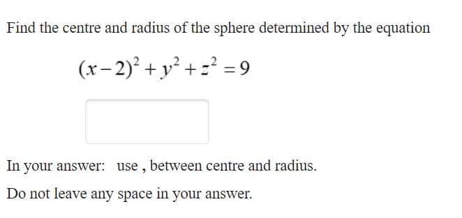 Find the centre and radius of the sphere determined by the equation
(x- 2) +y² + =² = 9
In your answer: use, between centre and radius.
Do not leave any space in your answer.
