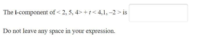 The i-component of < 2, 5, 4> +t<4,1, -2 > is
Do not leave any space in your expression.

