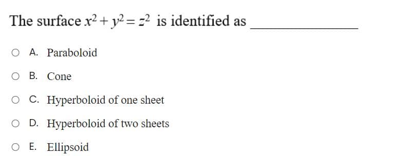 The surface x2 + y² = z² is identified as
O A. Paraboloid
O B. Cone
O C. Hyperboloid of one sheet
O D. Hyperboloid of two sheets
O E. Ellipsoid
