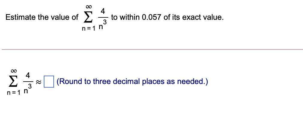 00
4
Estimate the value of >
to within 0.057 of its exact value.
3
n =1 n
4
Σ
(Round to three decimal places as needed.)
3
n =1 n
