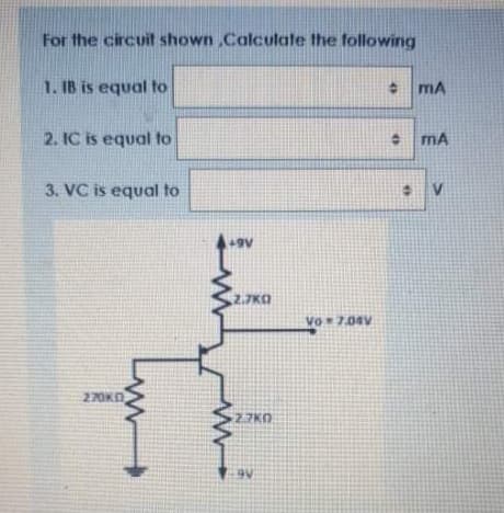 For the circuit shown ,Colculate the following
1. IB is equal to
mA
2. IC is equal to
mA
3. VC is equal to
V.
2.7KO
Vo*7.04V
270KO
2.7K0
