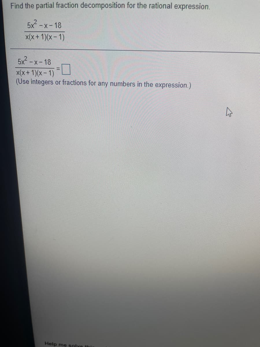 Find the partial fraction decomposition for the rational expression.
5x-x-18
x(x+ 1)(x- 1)
5x-x-18
x(x+1)(x- 1)
(Use integers or fractions for any numbers in the expression.)
Help me solve thi
