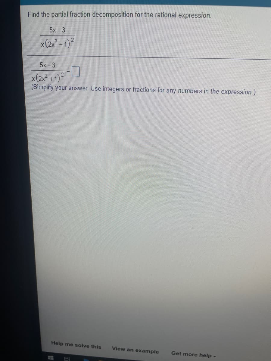 Find the partial fraction decomposition for the rational expression.
5x-3
x(2x? + 1)?
5x-3
x(2x° + 1)?
(Simplify your answer. Use integers or fractions for any numbers in the expression.)
Help me solve this
View an example
Get more help -
