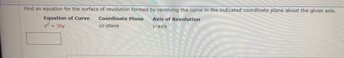 Find an equation for the surface of revolution formed by revolving the curve in the indicated coordinate plane about the given axis.
Equation of Curve
z2 = 36y
Coordinate Plane
Axis of Revolution
yz-plane
y-axis
