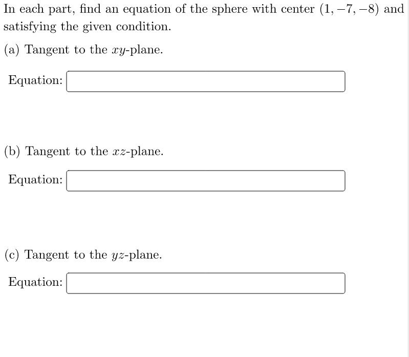 In each part, find an equation of the sphere with center (1, – 7, –8) and
satisfying the given condition.
(a) Tangent to the xy-plane.
Equation:
(b) Tangent to the xz-plane.
Equation:
(c) Tangent to the yz-plane.
Equation:
