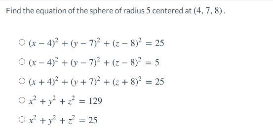 Find the equation of the sphere of radius 5 centered at (4, 7, 8).
O (x – 4)² + (y – 7)² + (z – 8)² = 25
O (x – 4)? + (y – 7)2 + (z – 8)? = 5
O (x + 4)2 + (y + 7)² + (z + 8)² = 25
O x² + y + z? = 129
O x² + y² + z? = 25
