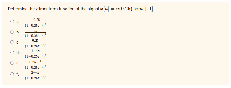 Determine the z-transform function of the signal x[n] = n(0.25)¹u[n+ 1].
a.
-0.25
(1-0.25z-1)²
4z
O b.
(1-0.25z-1)²
0.25
C.
(1-0.252-¹)²
1-4z
d.
(1-0.25z-1)²
1
e.
0.25%
(1-0.25z-¹)²
2-4z
O f.
(1-0.25z-¹)²