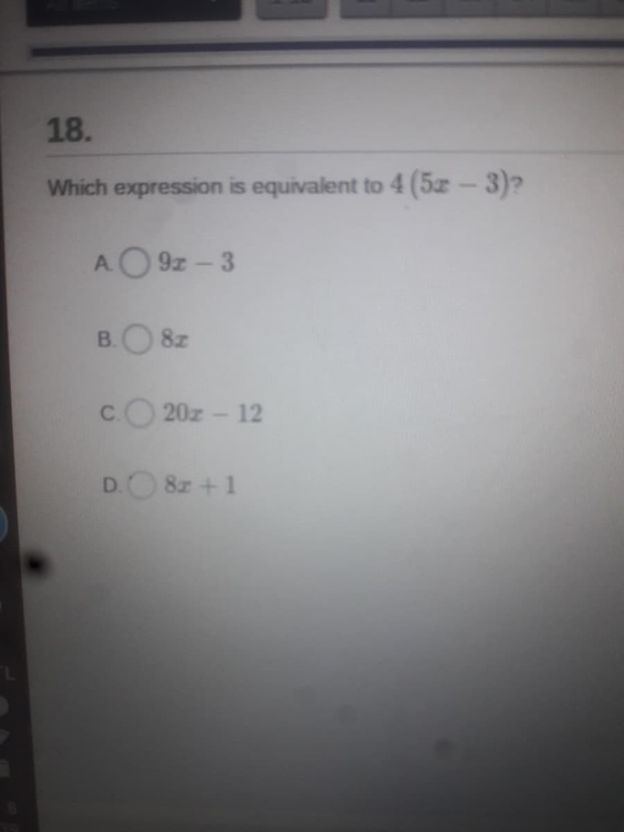 18.
Which expression is equivalent to 4 (5z-3)?
AO 9z - 3
B.
8z
C.
20z- 12
D.O 8z +1
