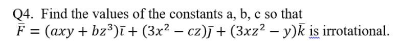Q4. Find the values of the constants a, b, c so that
F = (axy + bz³)ī+ (3x² − cz)j + (3xz² − y)k is irrotational.
-