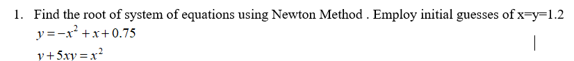 1. Find the root of system of equations using Newton Method. Employ initial guesses of x=y=1.2
y=-x²+x+0.75
1
y+5xy=x²