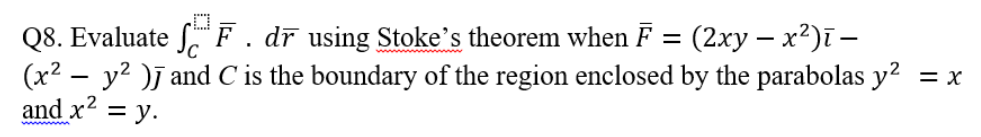 O
Q8. Evaluate SF. dr using Stoke's theorem when F = (2xy - x²)ī —
(x². y² ) and C is the boundary of the region enclosed by the parabolas y² = x
and x² = y.