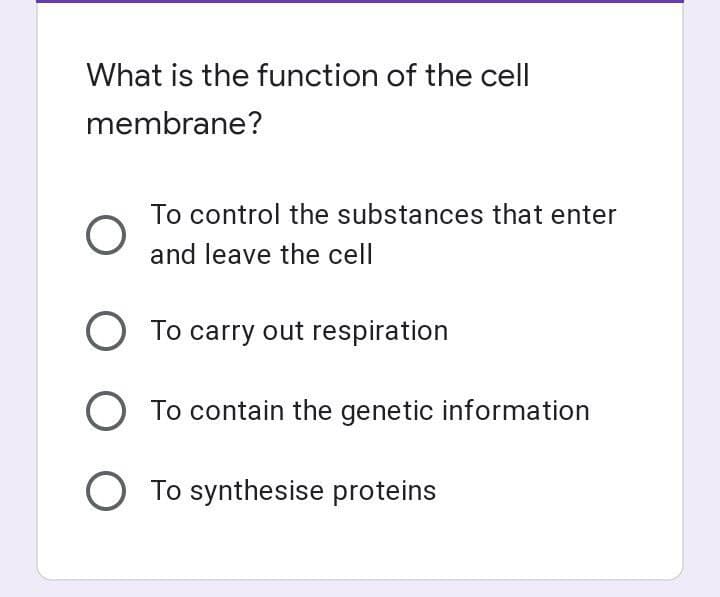 What is the function of the cell
membrane?
To control the substances that enter
and leave the cell
O To carry out respiration
O To contain the genetic information
O To synthesise proteins
