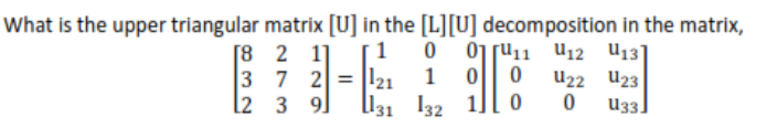 What is the upper triangular matrix [U] in the [L][U] decomposition in the matrix,
[1
1
01 ru11 U12 U13]
U22 U23
[8 2 1]
3 7 2 = ||21
l131 132
l2 3 9]
U3.

