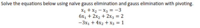 Solve the equations below using naïve gauss elimination and gauss elimination with pivoting.
X1 + x2 - X3 = -3
6x1 + 2x2 + 2x3 = 2
-3x1 + 4x2 + x3 = 1
