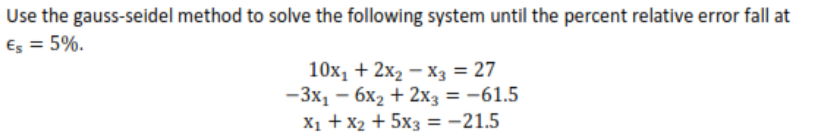 Use the gauss-seidel method to solve the following system until the percent relative error fall at
Es = 5%.
10x, + 2x2 – X3 = 27
-3x1 – 6x2 + 2x3 = -61.5
X1 + x2 + 5x3 = -21.5
