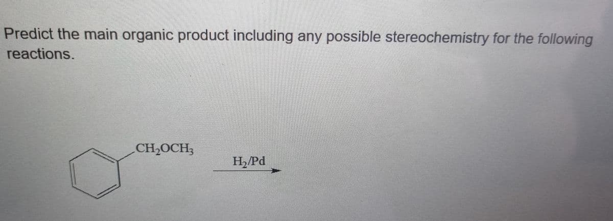 Predict the main organic product including any possible stereochemistry for the following
reactions.
CH2OCH3
H,/Pd
