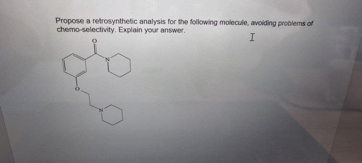 Propose a retrosynthetic analysis for the following molecule, avoiding problems of
chemo-selectivity. Explain your answer.
N.
N.
