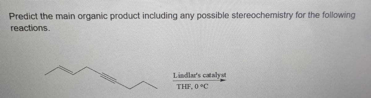 Predict the main organic product including any possible stereochemistry for the following
reactions.
Lindlar's catalyst
THF, 0 °C
