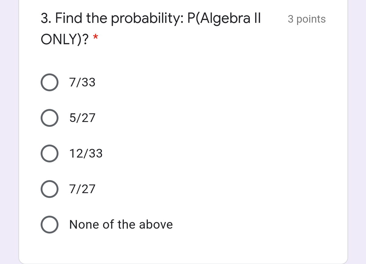 3. Find the probability: P(Algebra Il
3 points
ONLY)? *
O 7/33
O 5/27
O 12/33
O 7/27
O None of the above
