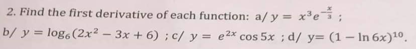 2. Find the first derivative of each function: a/y = x³e;
b/ y = logo (2x² - 3x + 6); c/ y = e²x cos 5x ; d/ y= (1 - In 6x)¹⁰.