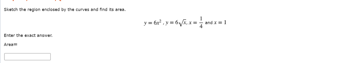 Sketch the region enclosed by the curves and find its area.
y = 6x² , y = 6/x, x = and x = 1
4
Enter the exact answer.
Area=
